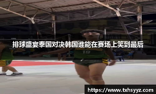 排球盛宴泰国对决韩国谁能在赛场上笑到最后